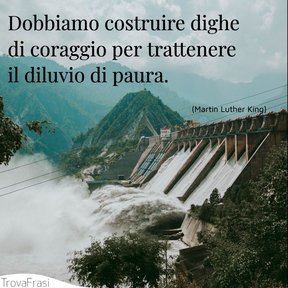 Dobbiamo costruire dighe di coraggio per trattenere il diluvio di paura.