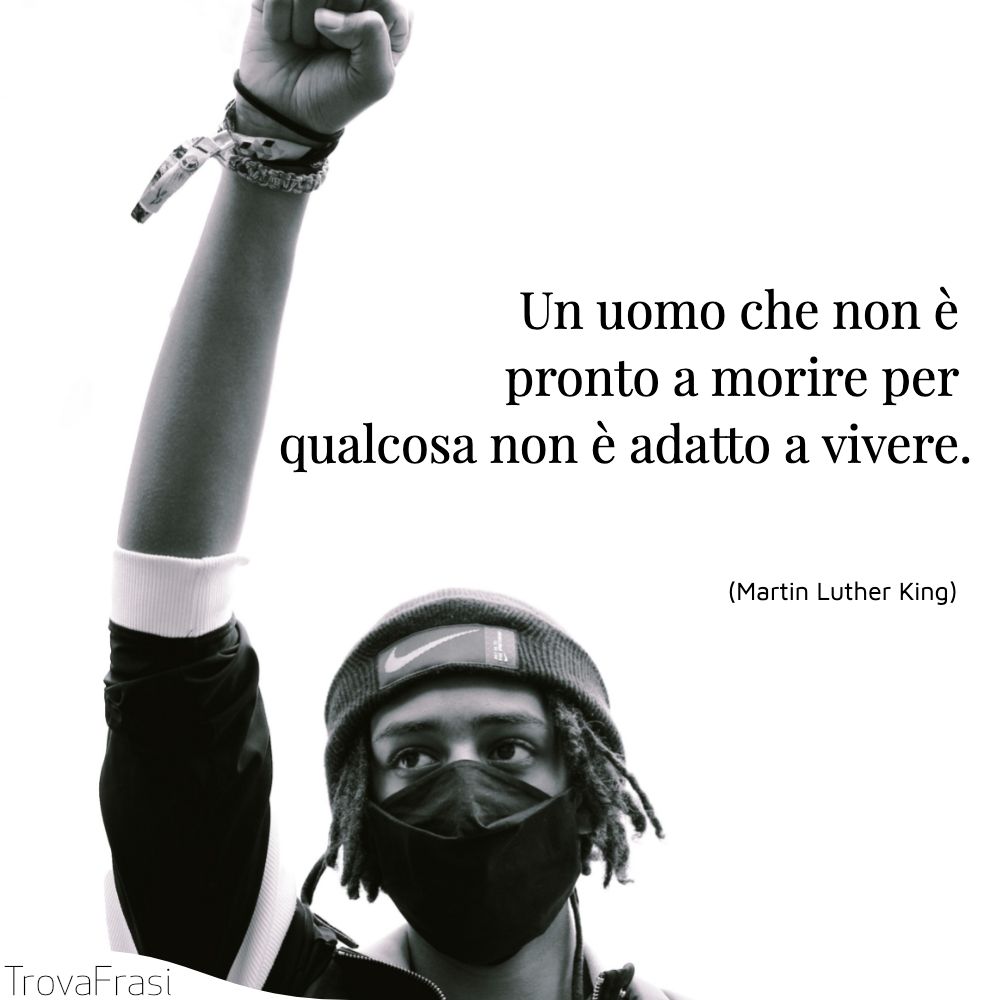 Un uomo che non è pronto a morire per qualcosa non è adatto a vivere.