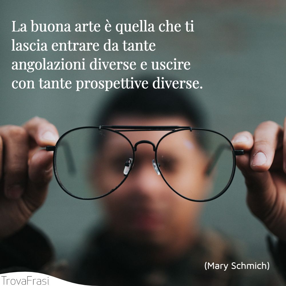 La buona arte è quella che ti lascia entrare da tante angolazioni diverse e uscire con tante prospettive diverse.