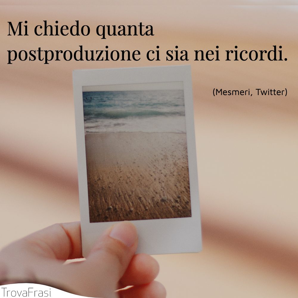 Mi chiedo quanta postproduzione ci sia nei ricordi.