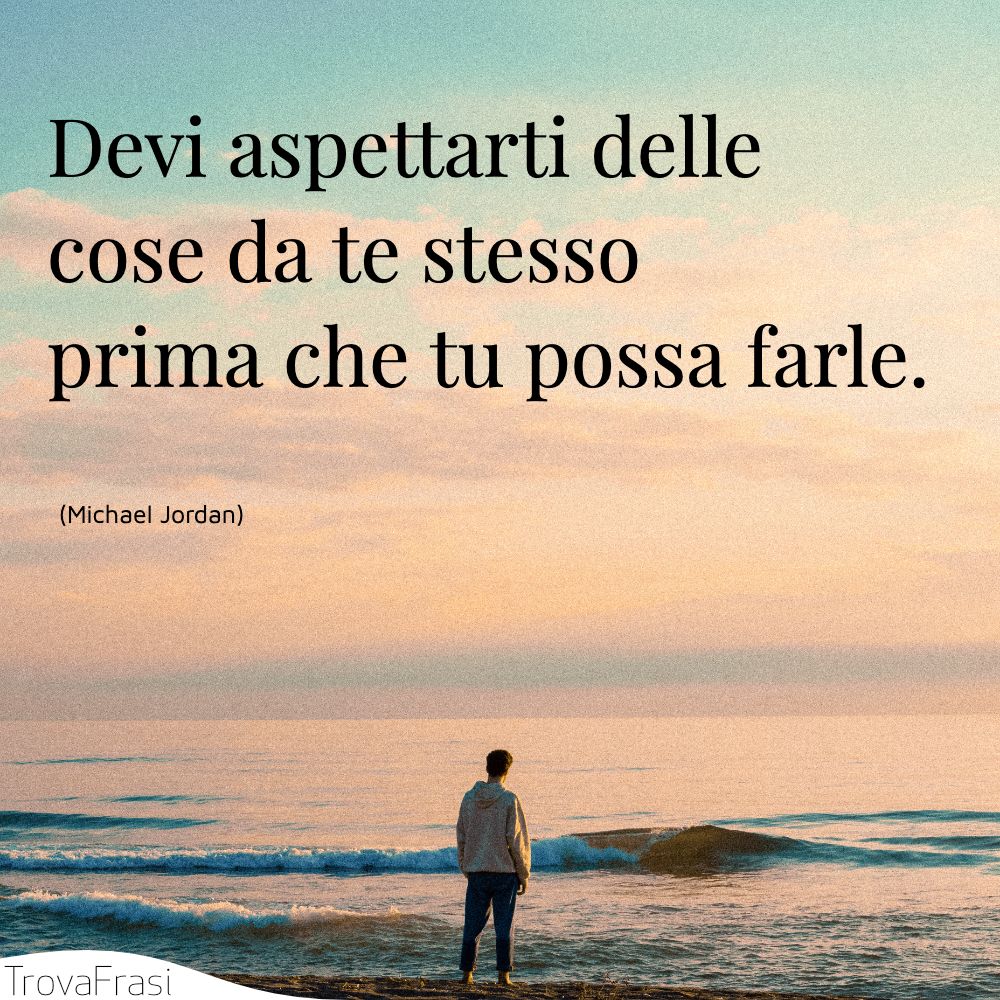 Devi aspettarti delle cose da te stesso prima che tu possa farle.