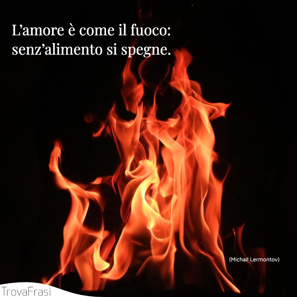 L’amore è come il fuoco: senz’alimento si spegne.