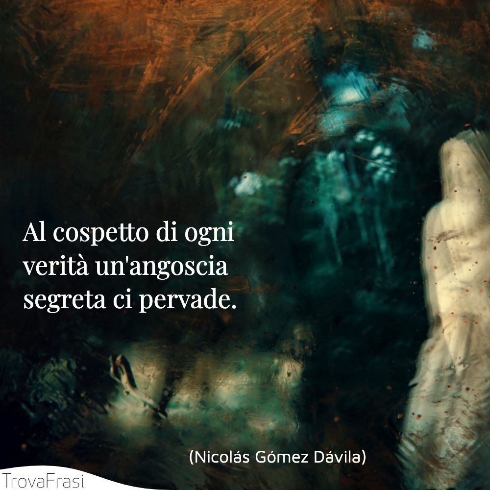 Al cospetto di ogni verità un'angoscia segreta ci pervade.
