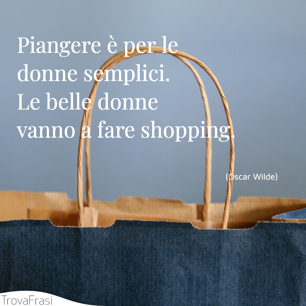Piangere è per le donne semplici. Le belle donne vanno a fare shopping.