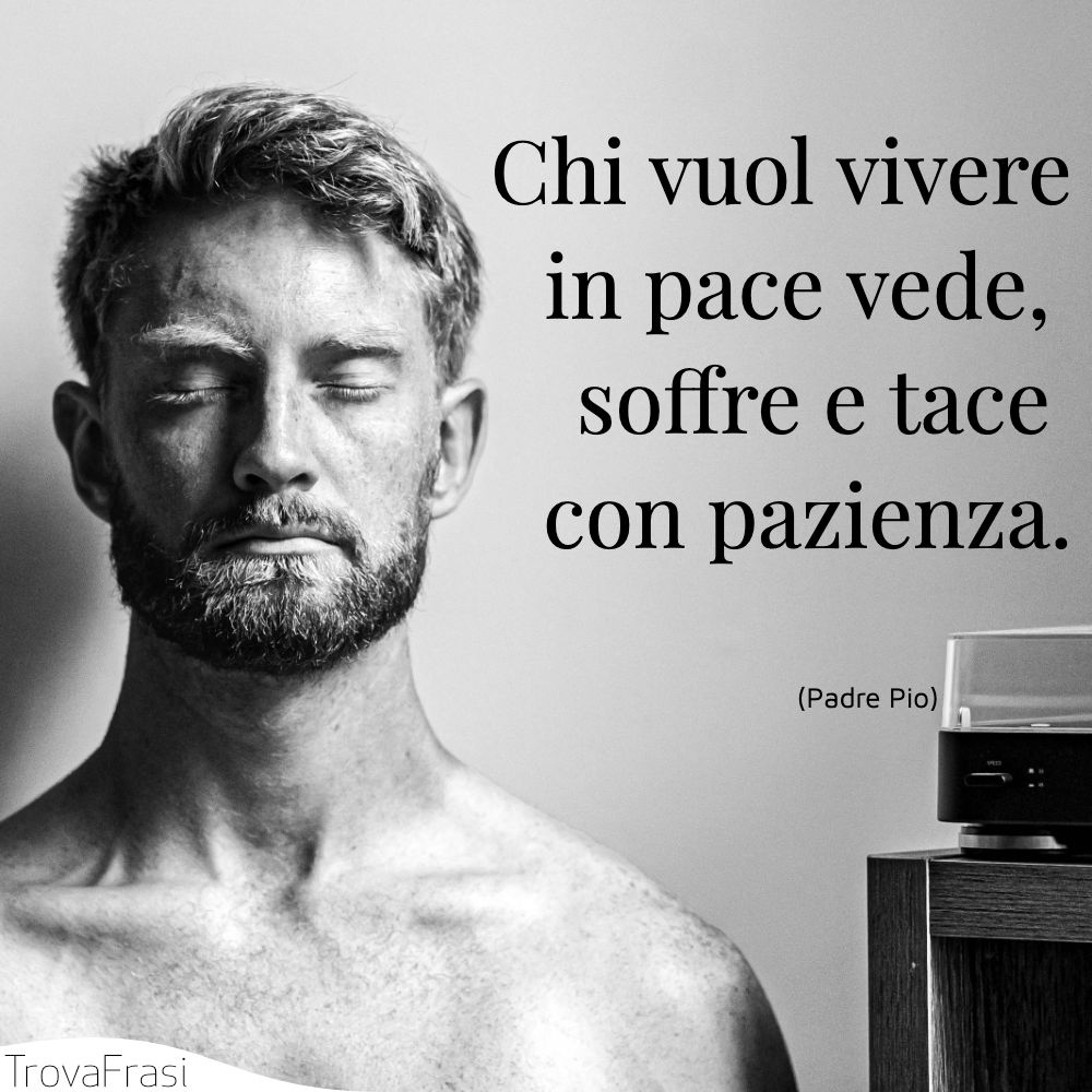 Chi vuol vivere in pace vede, soffre e tace con pazienza.