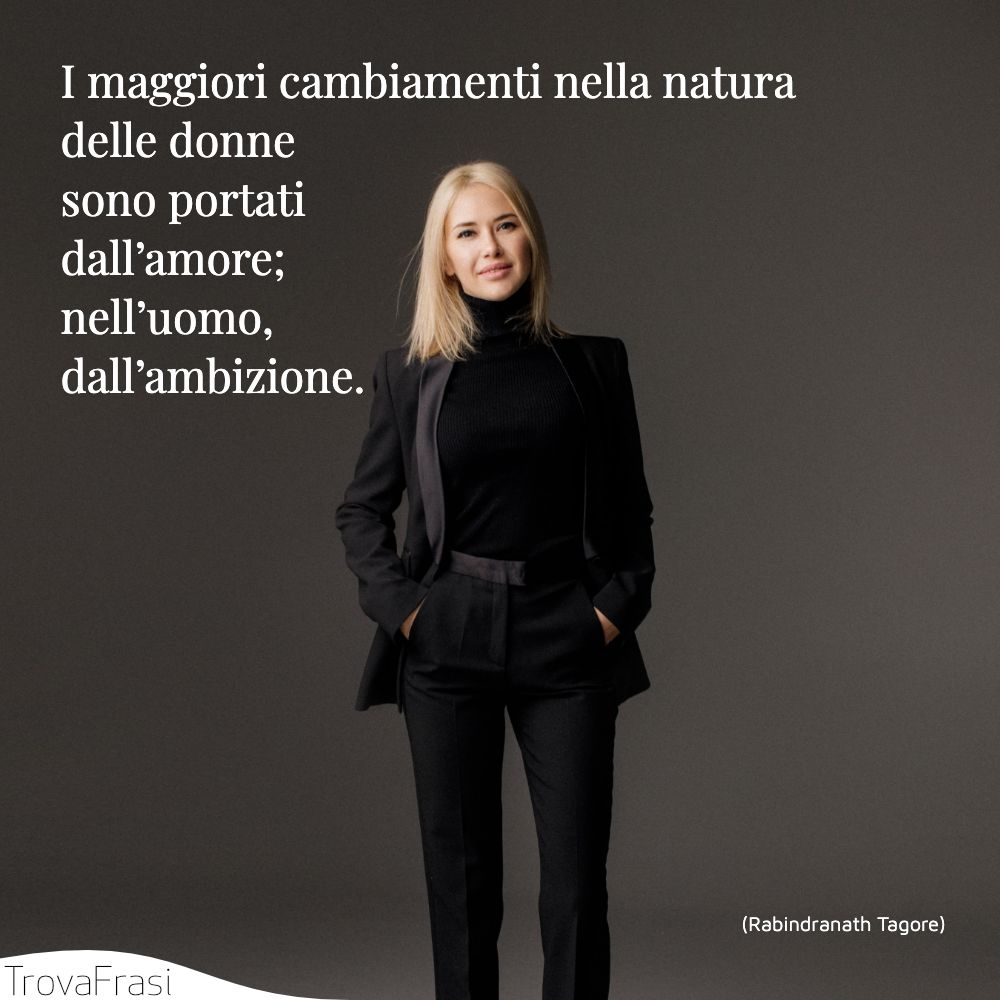 I maggiori cambiamenti nella natura delle donne sono portati dall’amore; nell’uomo, dall’ambizione.