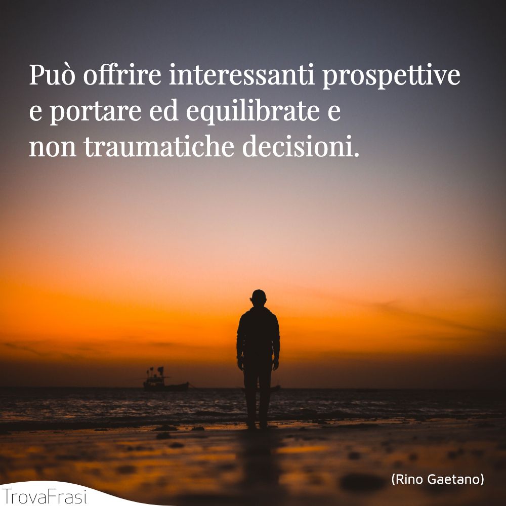 Può offrire interessanti prospettive | e portare ed equilibrate e non traumatiche decisioni.