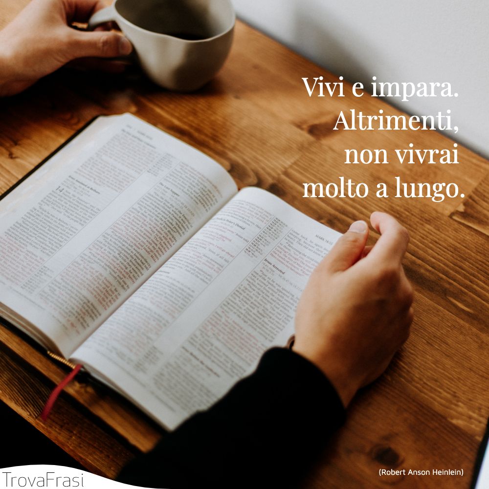 Vivi e impara. Altrimenti, non vivrai molto a lungo.
