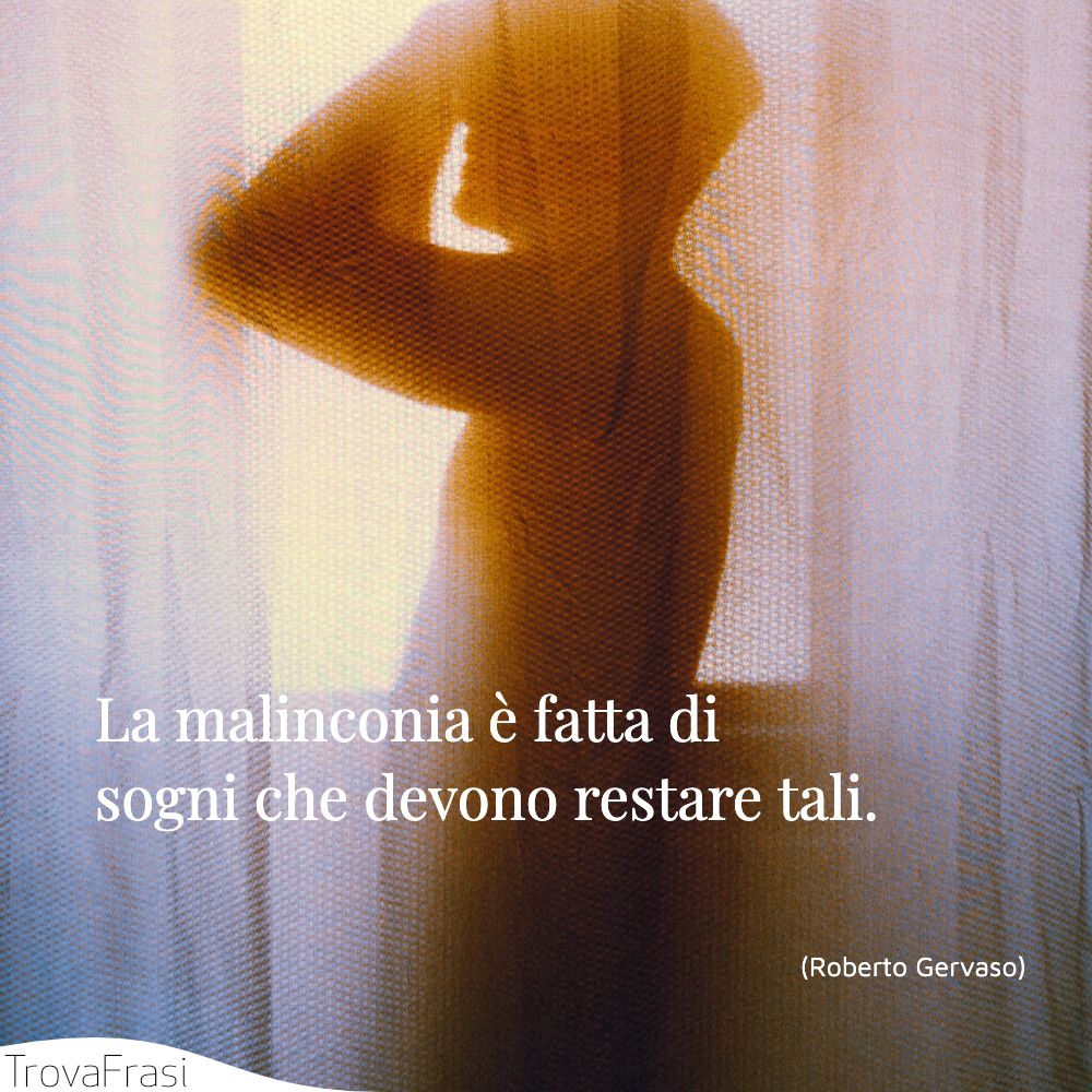 La malinconia è fatta di sogni che devono restare tali.