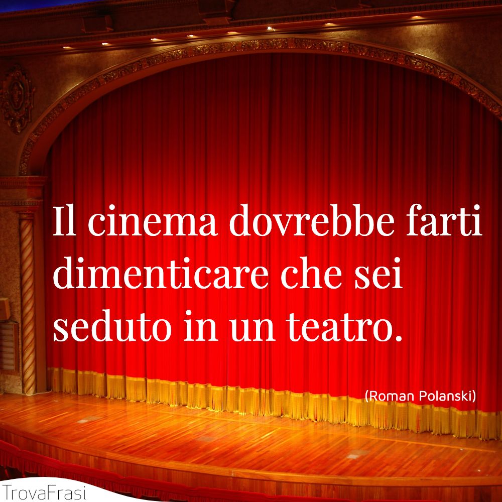 Il cinema dovrebbe farti dimenticare che sei seduto in un teatro.