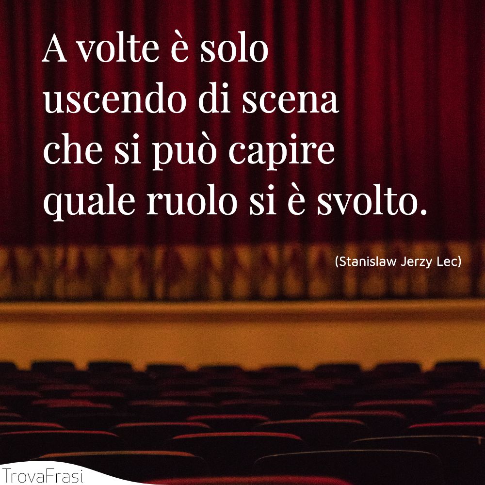 A volte è solo uscendo di scena che si può capire quale ruolo si è svolto.