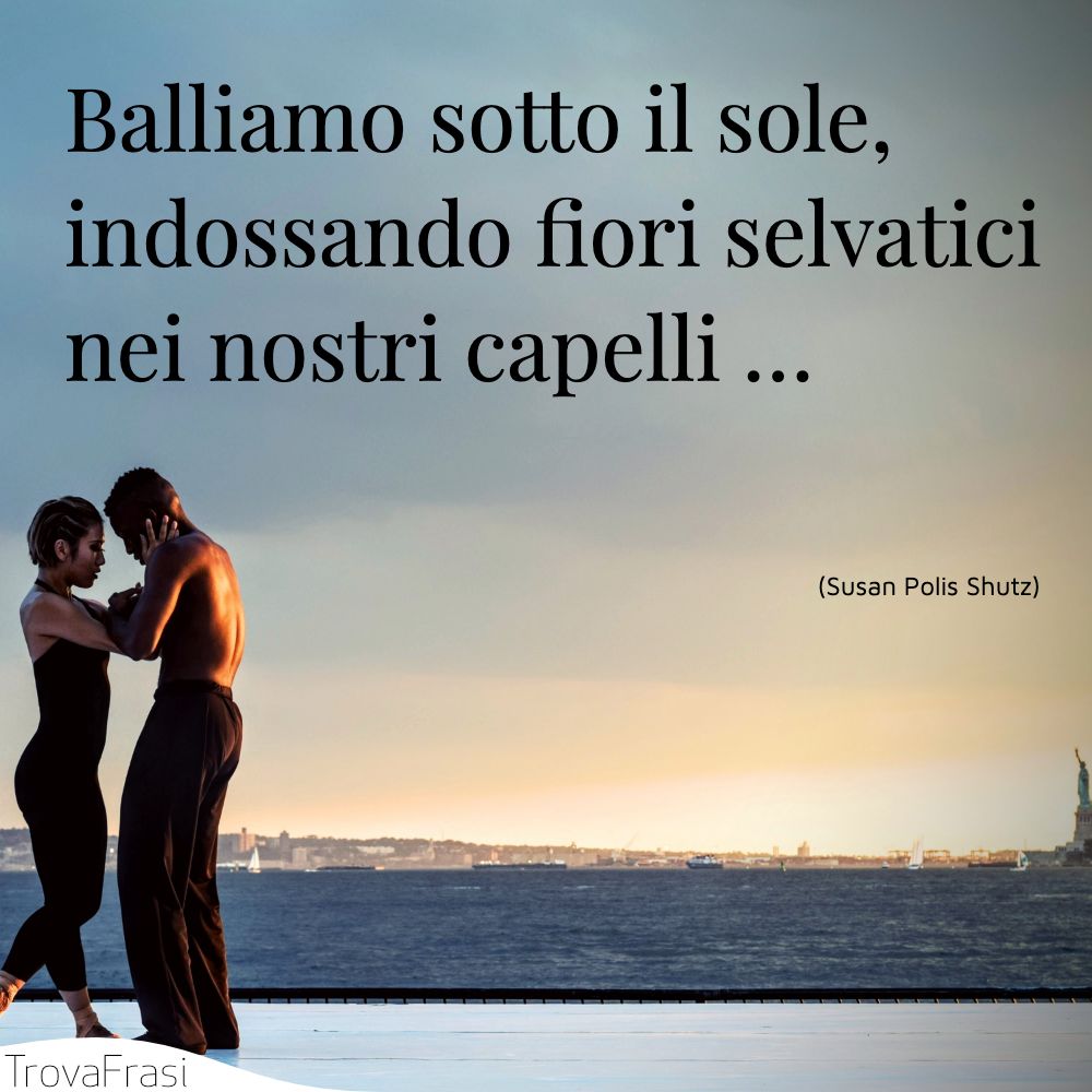 Balliamo sotto il sole, indossando fiori selvatici nei nostri capelli …