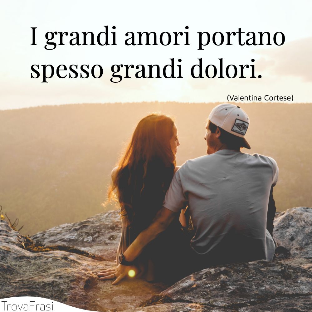 I grandi amori portano spesso grandi dolori.