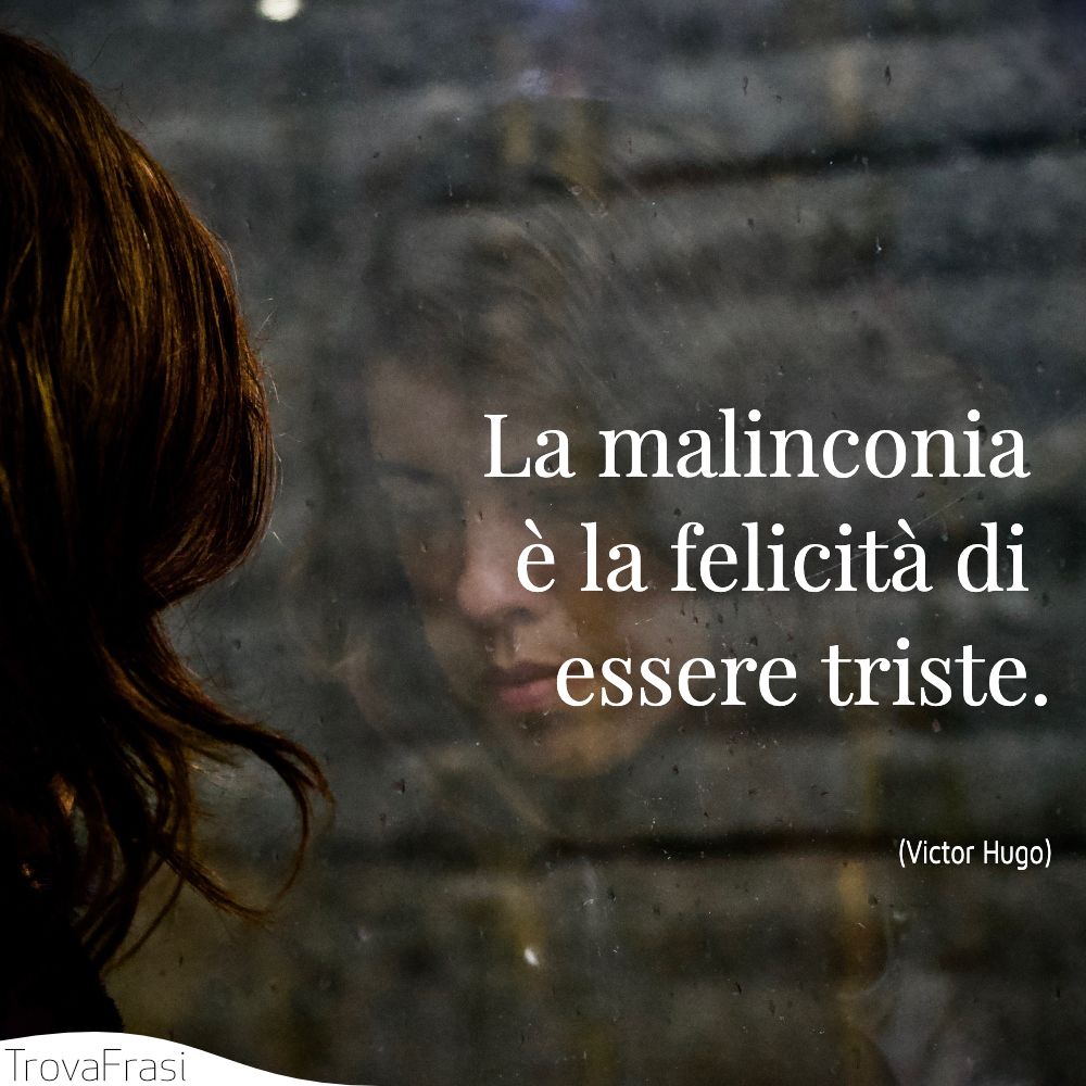 La malinconia è la felicità di essere triste.