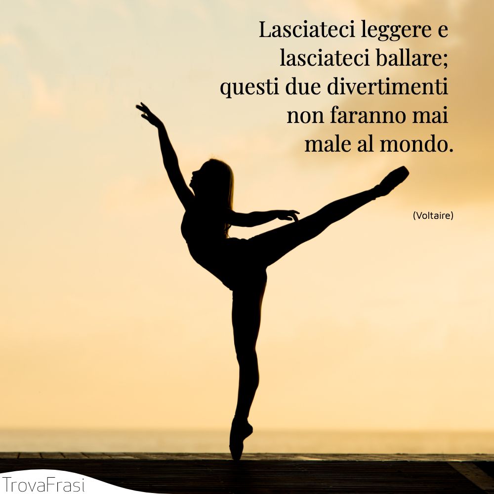 Lasciateci leggere e lasciateci ballare; questi due divertimenti non faranno mai male al mondo.