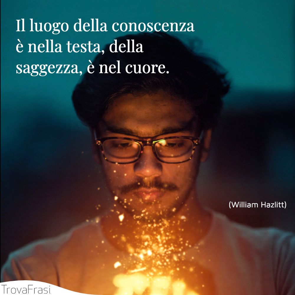 Il luogo della conoscenza è nella testa, della saggezza, è nel cuore.