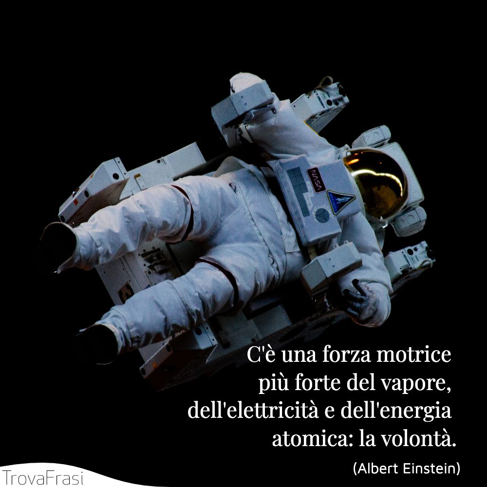 C'è una forza motrice più forte del vapore, dell'elettricità e dell'energia atomica: la volontà.