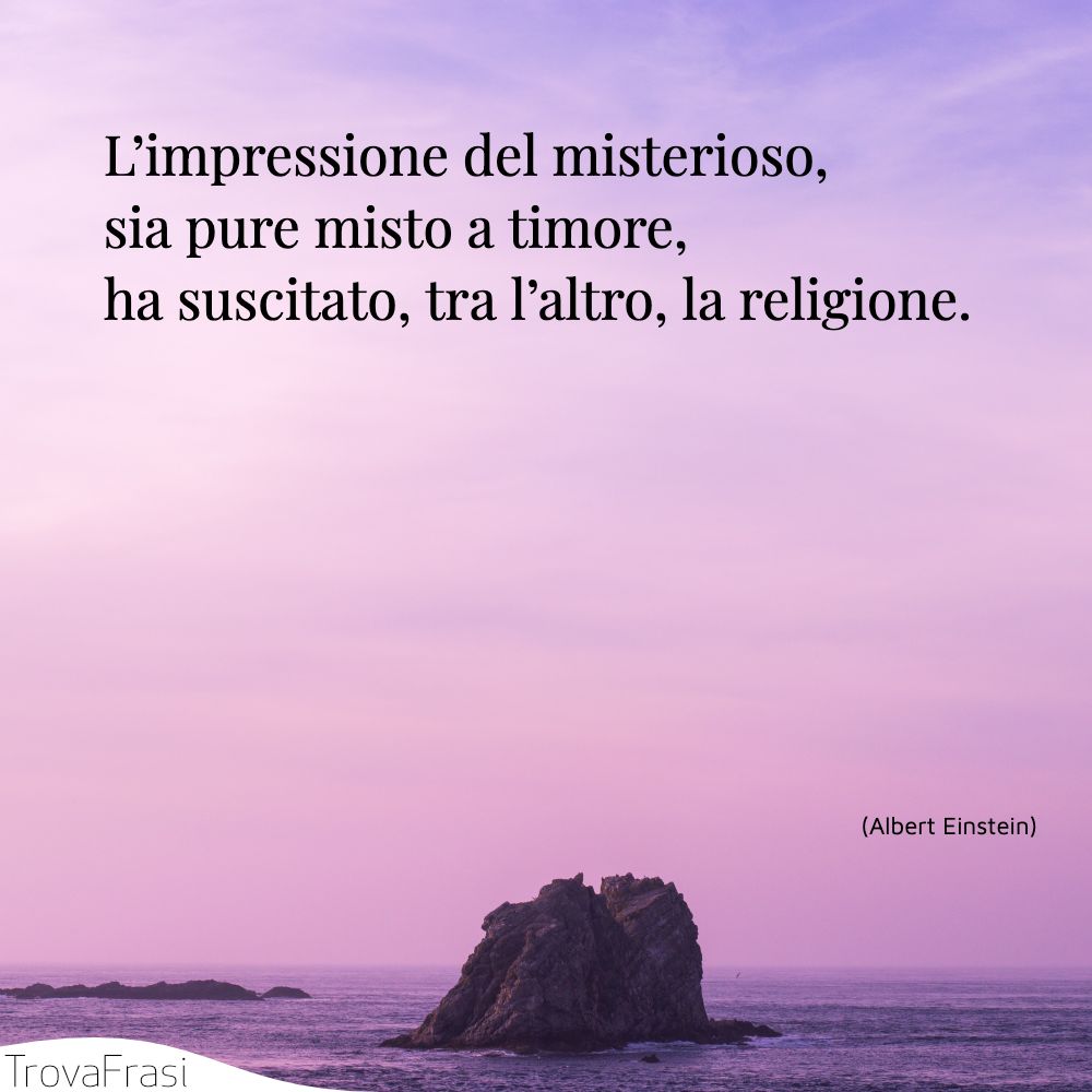 L’impressione del misterioso, sia pure misto a timore, ha suscitato, tra l’altro, la religione.
