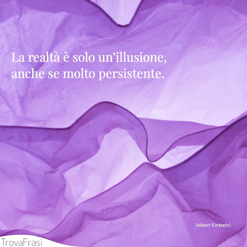 La realtà è solo un’illusione, anche se molto persistente.