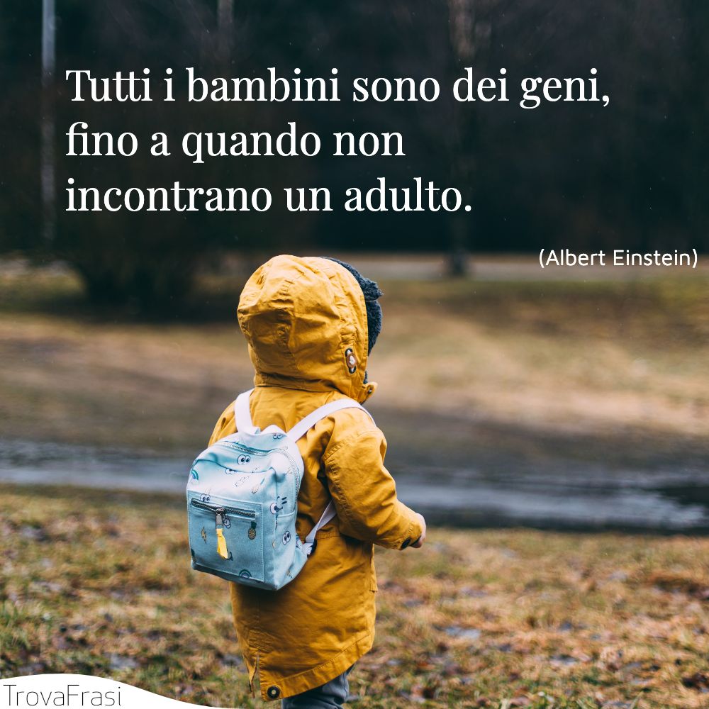 Tutti i bambini sono dei geni, fino a quando non incontrano un adulto.