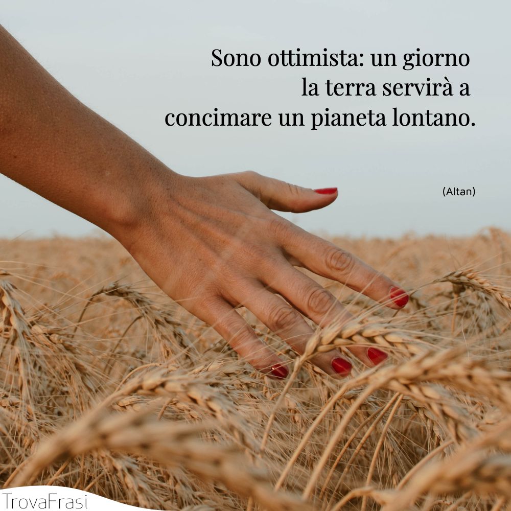 Sono ottimista: un giorno la terra servirà a concimare un pianeta lontano.