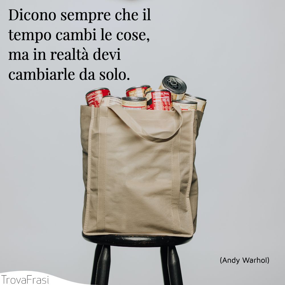 Dicono sempre che il tempo cambi le cose, ma in realtà devi cambiarle da solo.
