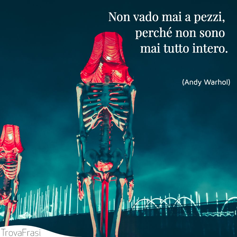 Non vado mai a pezzi, perché non sono mai tutto intero.