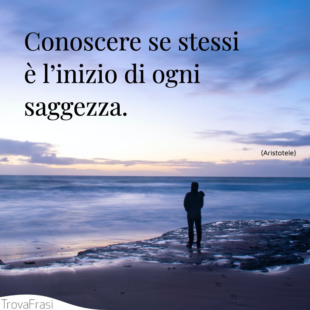Conoscere se stessi è l’inizio di ogni saggezza.