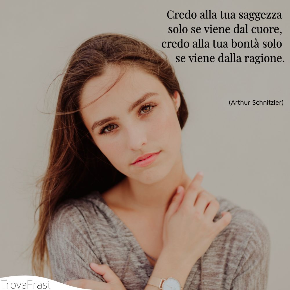 Credo alla tua saggezza solo se viene dal cuore, credo alla tua bontà solo se viene dalla ragione.