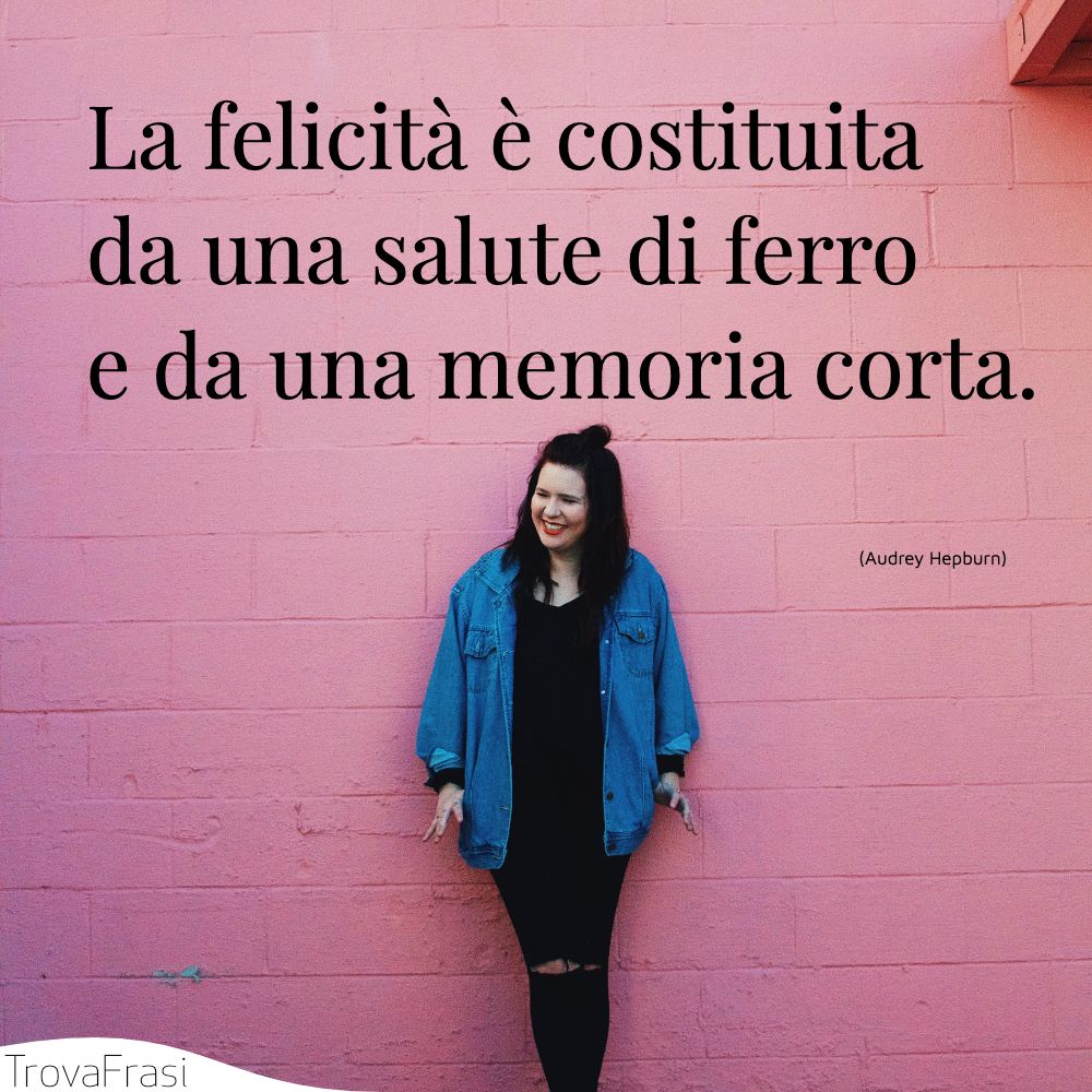La felicità è costituita da una salute di ferro e da una memoria corta.