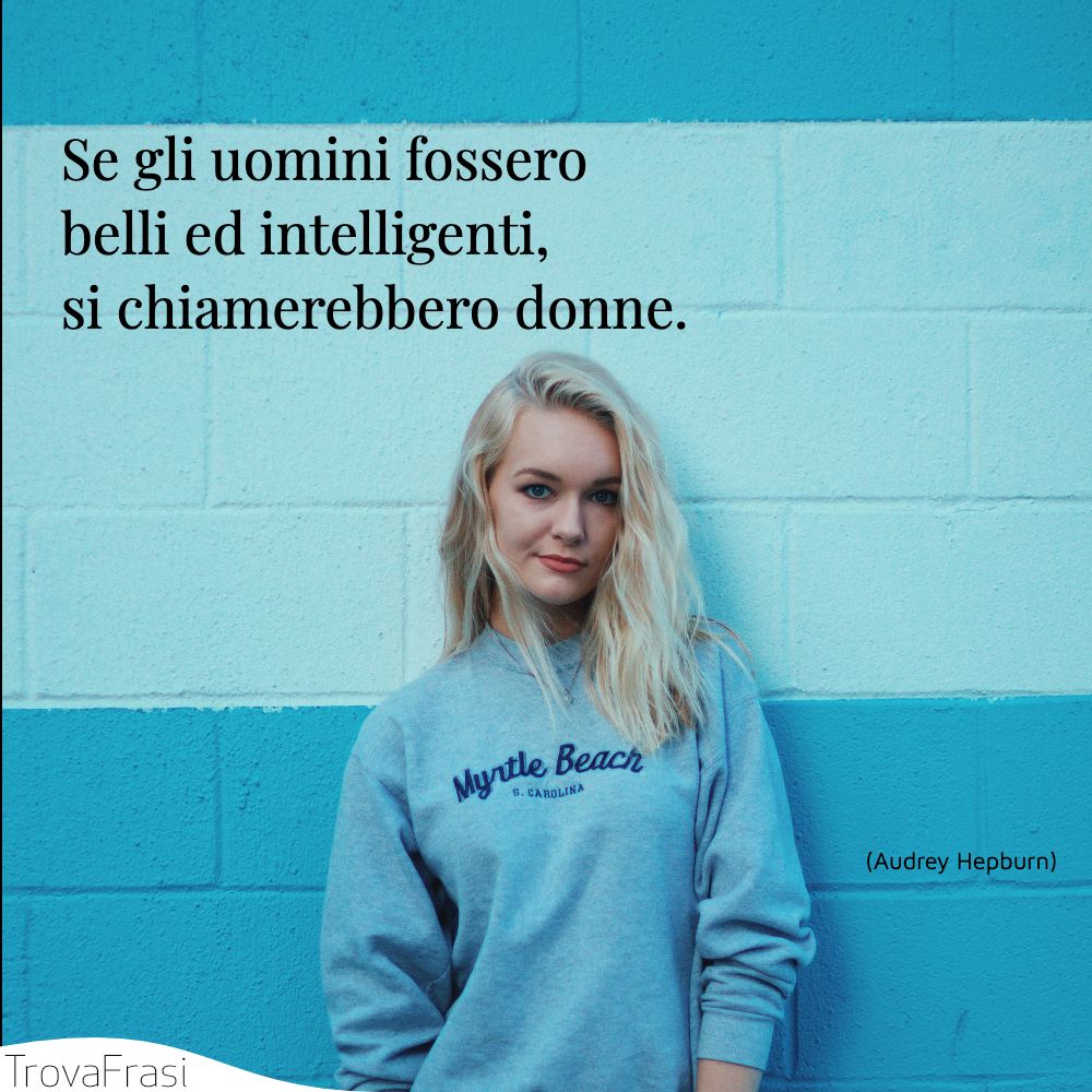 Se gli uomini fossero belli ed intelligenti, si chiamerebbero donne.