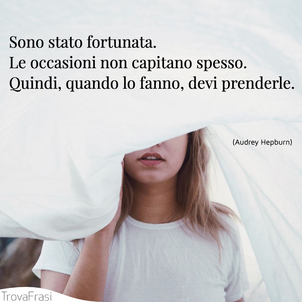 Sono stato fortunata. Le occasioni non capitano spesso. Quindi, quando lo fanno, devi prenderle.