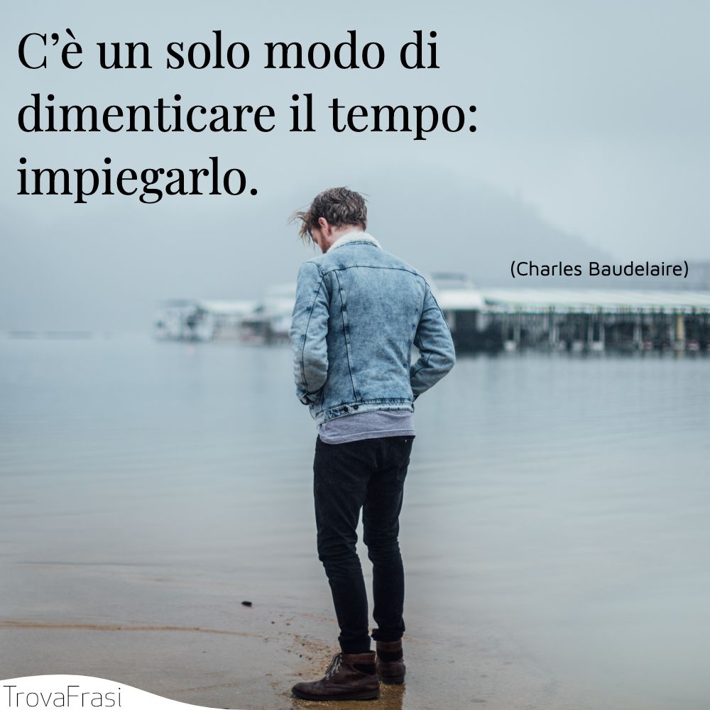 C’è un solo modo di dimenticare il tempo: impiegarlo.