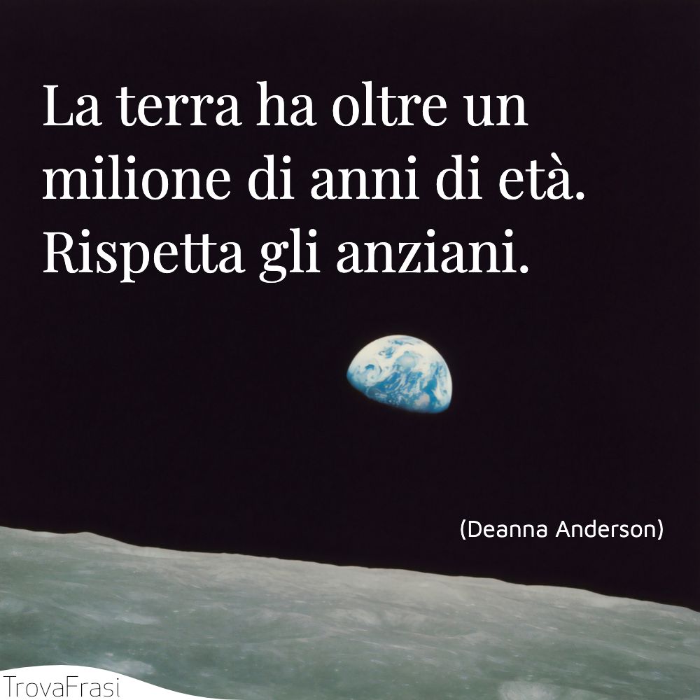 La terra ha oltre un milione di anni di età. Rispetta gli anziani.