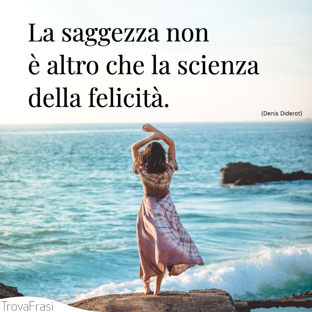 La saggezza non è altro che la scienza della felicità.
