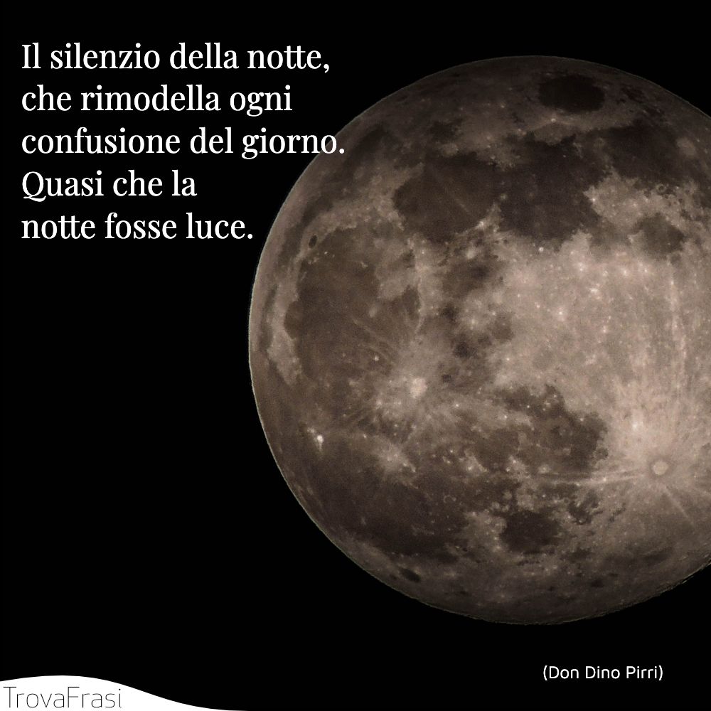 Il silenzio della notte, che rimodella ogni confusione del giorno. Quasi che la notte fosse luce.
