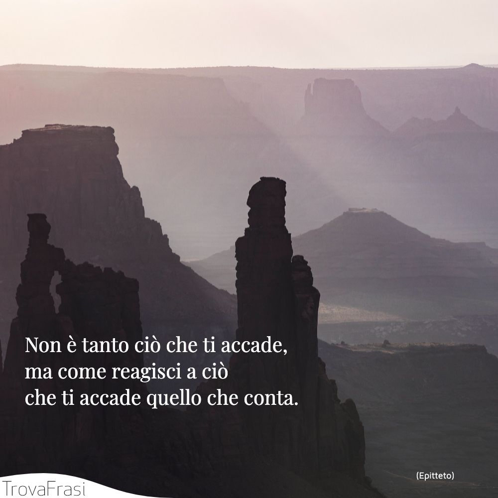 Non è tanto ciò che ti accade, ma come reagisci a ciò che ti accade quello che conta.