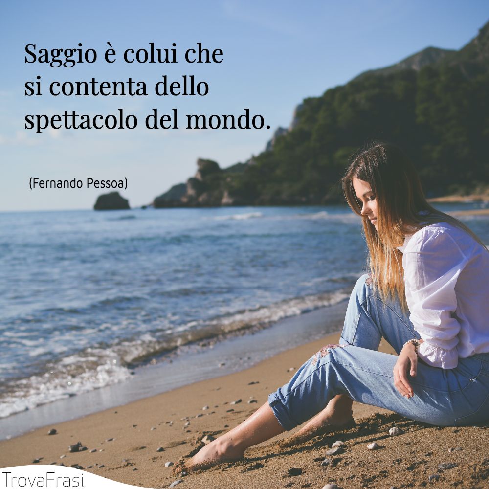 Saggio è colui che si contenta dello spettacolo del mondo.