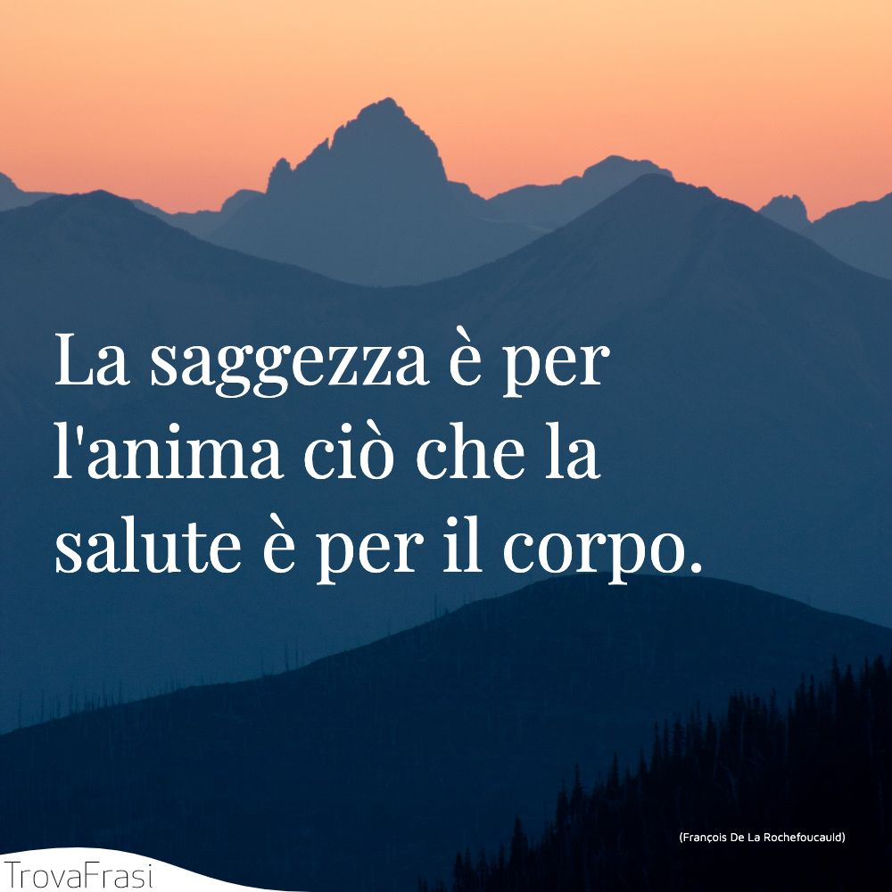 La saggezza è per l'anima ciò che la salute è per il corpo.