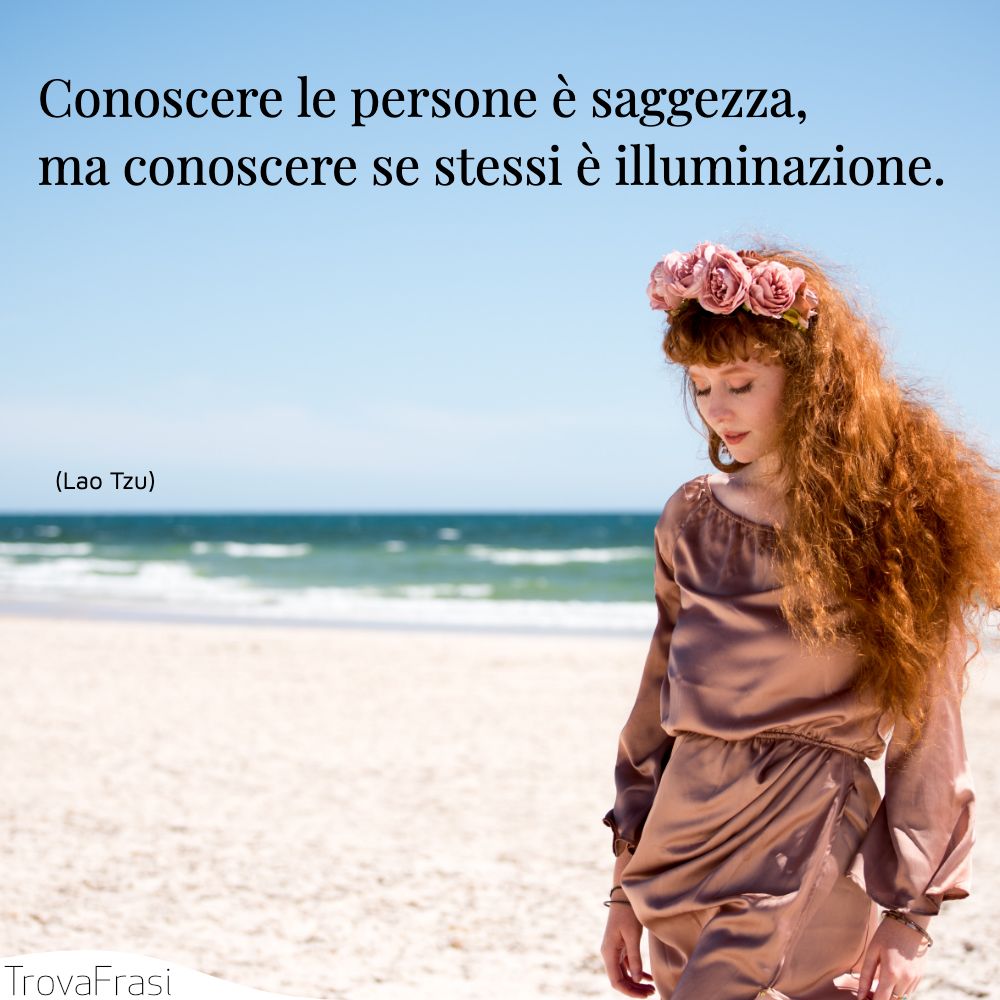 Conoscere le persone è saggezza, ma conoscere se stessi è illuminazione.