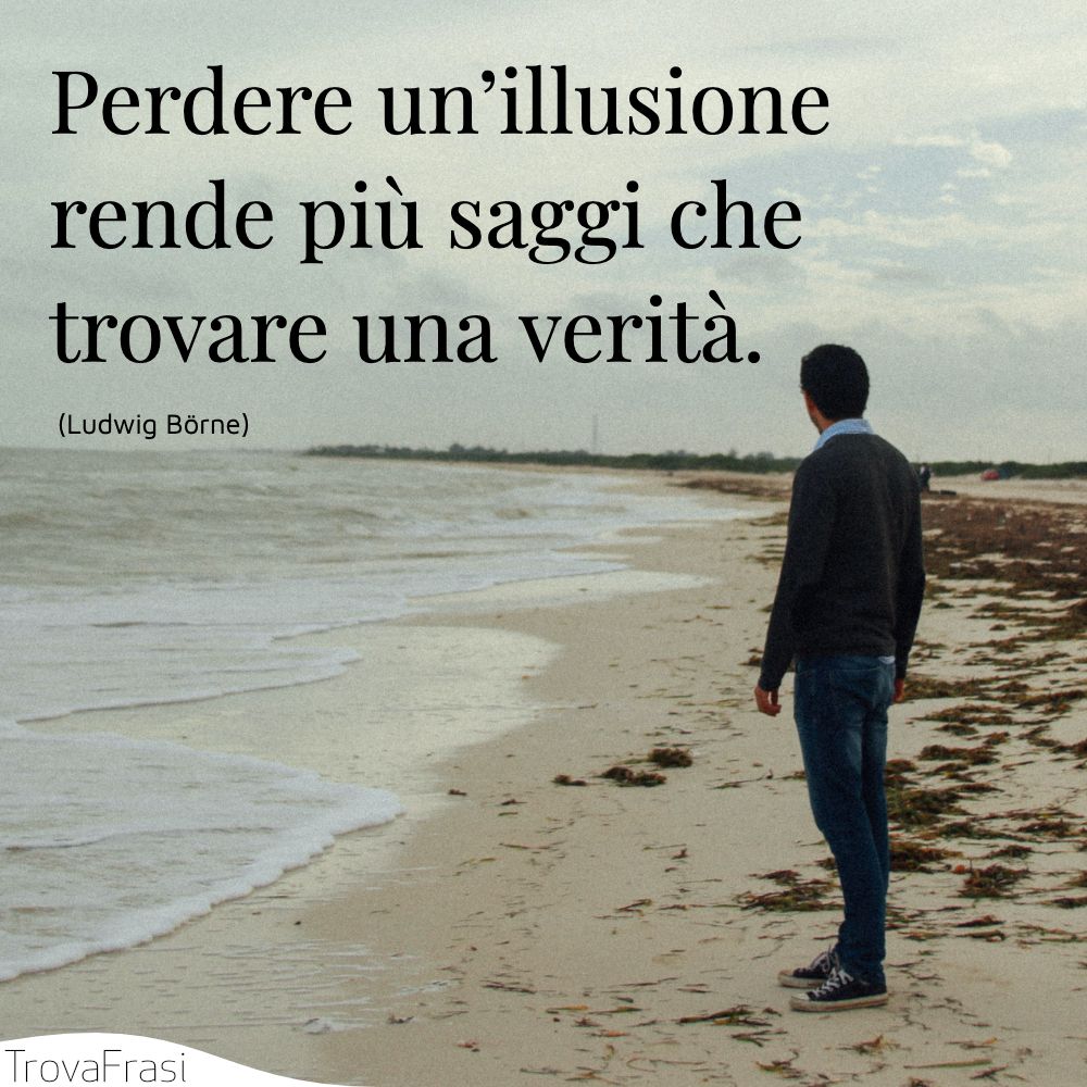 Perdere un’illusione rende più saggi che trovare una verità.