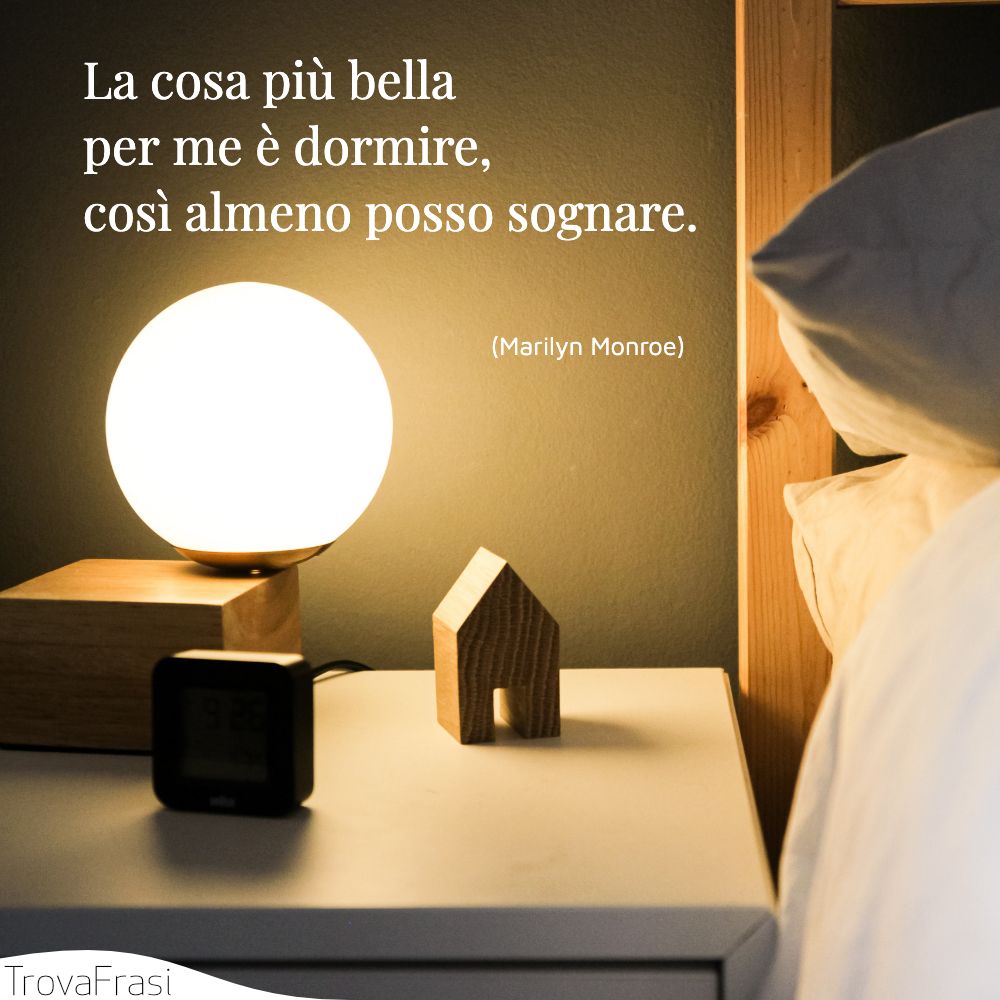 La cosa più bella per me è dormire, così almeno posso sognare.