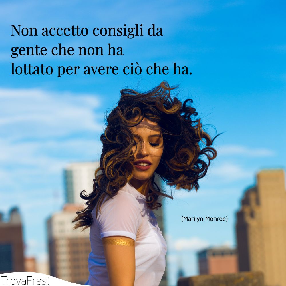 Non accetto consigli da gente che non ha lottato per avere ciò che ha.