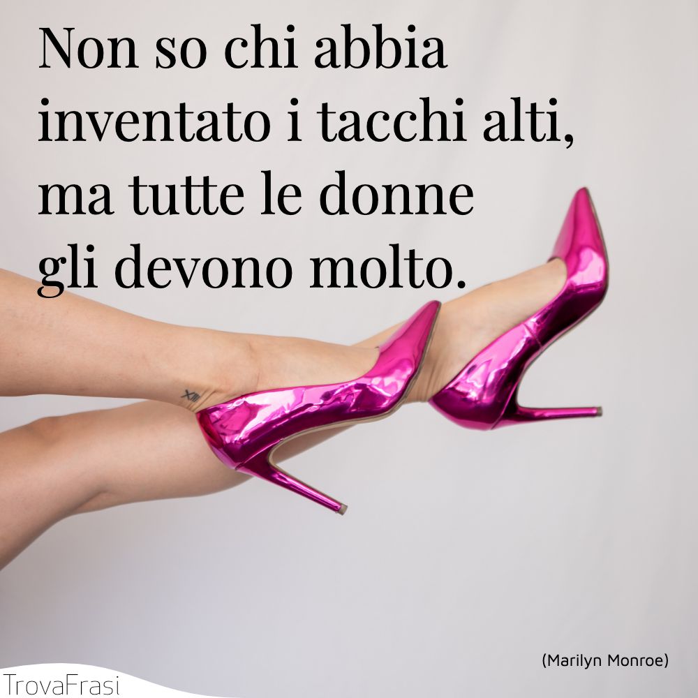 Non so chi abbia inventato i tacchi alti, ma tutte le donne gli devono molto.
