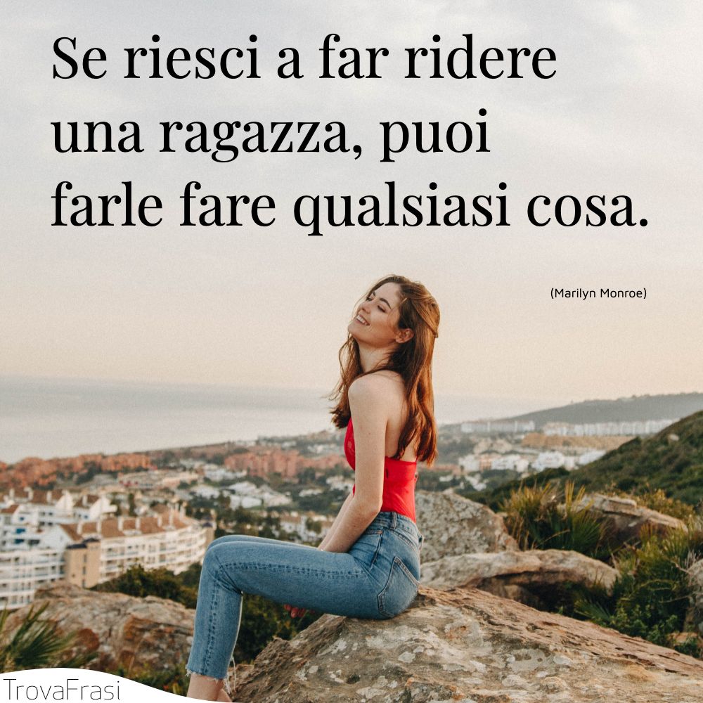 Se riesci a far ridere una ragazza, puoi farle fare qualsiasi cosa.