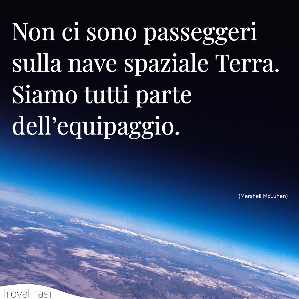 Non ci sono passeggeri sulla nave spaziale Terra. Siamo tutti parte dell’equipaggio.
