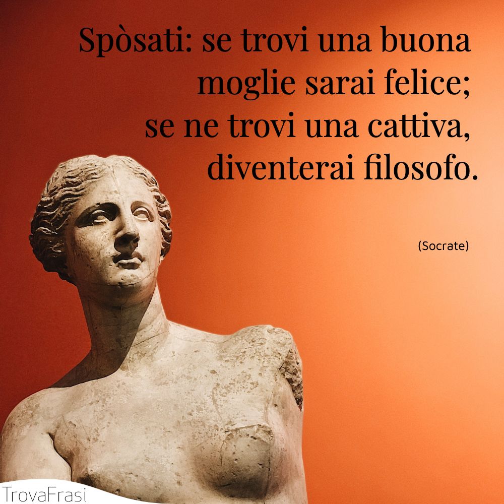 5) Spòsati: se trovi una buona moglie sarai felice; se ne trovi una cattiva, diventerai filosofo.