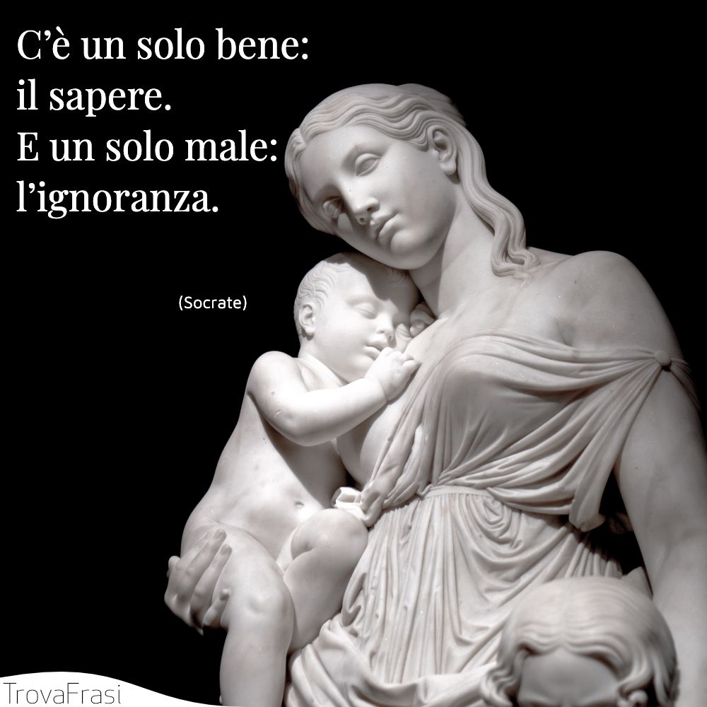 C’è un solo bene: il sapere. E un solo male: l’ignoranza.