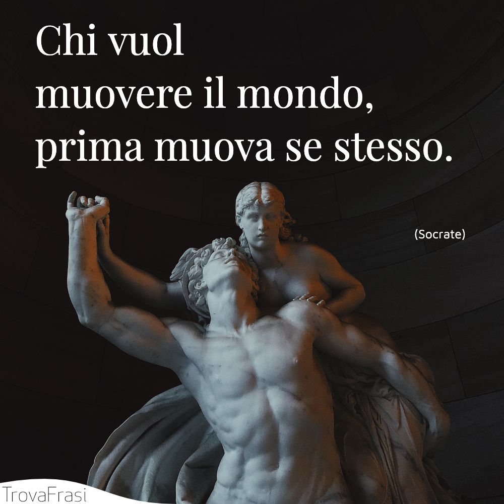 Chi vuol muovere il mondo, prima muova se stesso.