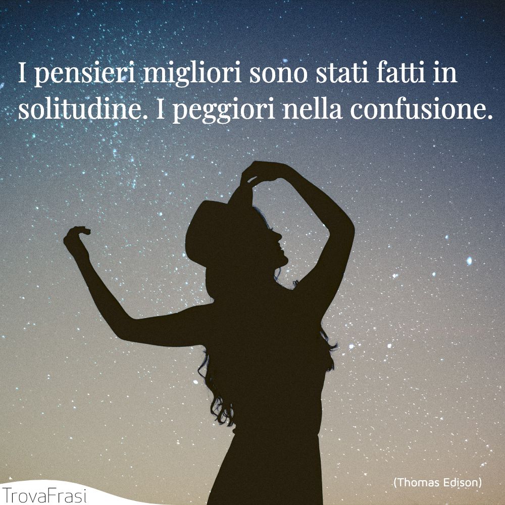 I pensieri migliori sono stati fatti in solitudine. I peggiori nella confusione.